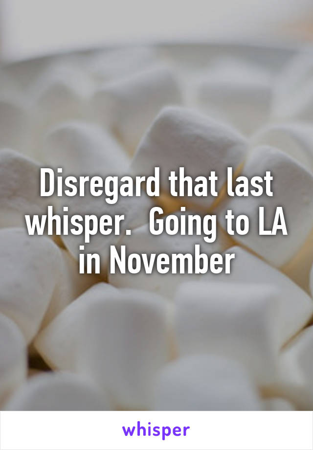 Disregard that last whisper.  Going to LA in November