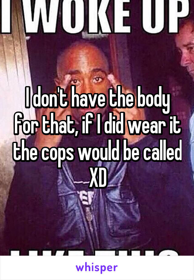 I don't have the body for that, if I did wear it the cops would be called XD