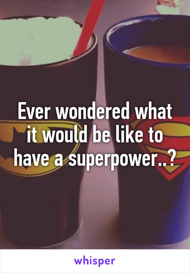 Ever wondered what it would be like to have a superpower..?