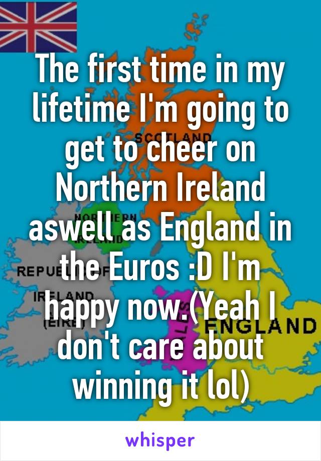 The first time in my lifetime I'm going to get to cheer on Northern Ireland aswell as England in the Euros :D I'm happy now.(Yeah I don't care about winning it lol)