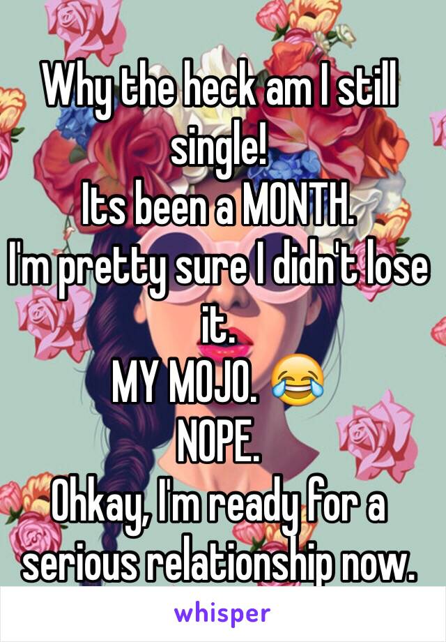 Why the heck am I still single! 
Its been a MONTH. 
I'm pretty sure I didn't lose it. 
MY MOJO. 😂
NOPE. 
Ohkay, I'm ready for a serious relationship now. 