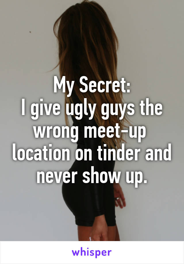 My Secret:
I give ugly guys the wrong meet-up  location on tinder and never show up.