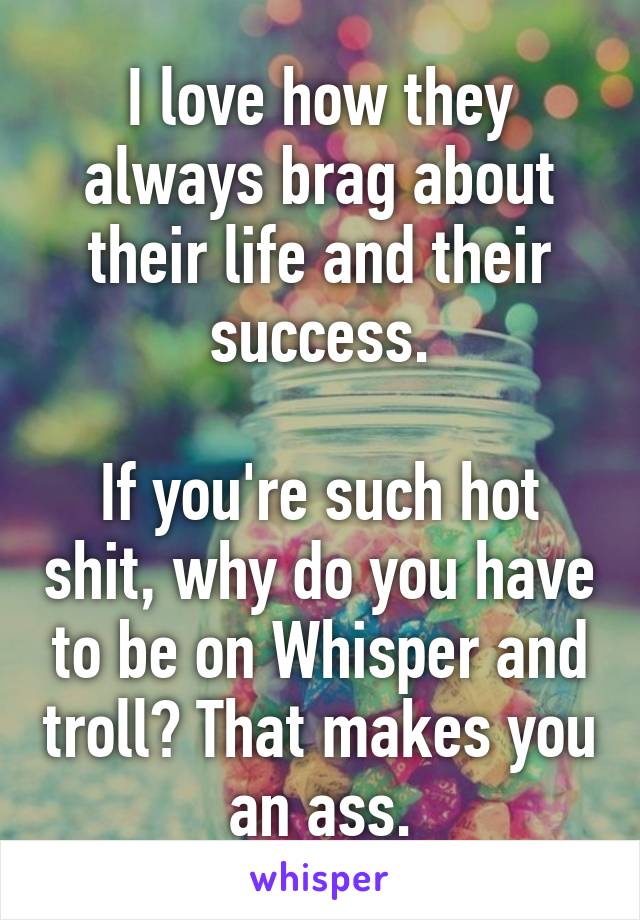 I love how they always brag about their life and their success.

If you're such hot shit, why do you have to be on Whisper and troll? That makes you an ass.