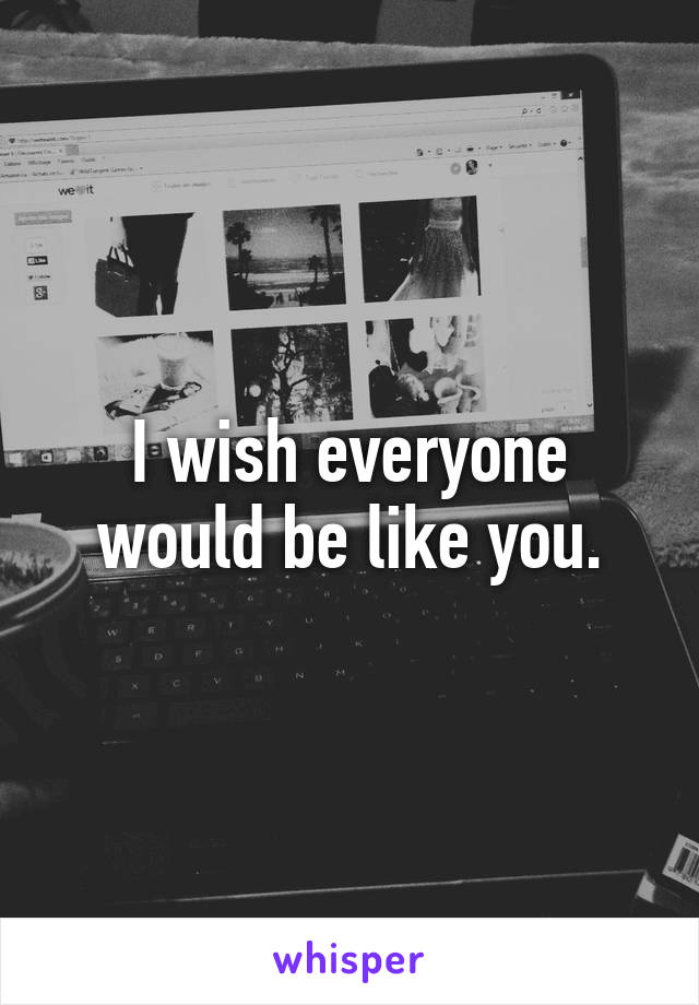 I wish everyone would be like you.