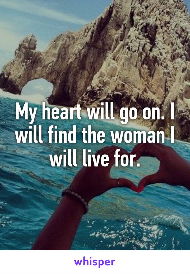 My heart will go on. I will find the woman I will live for.