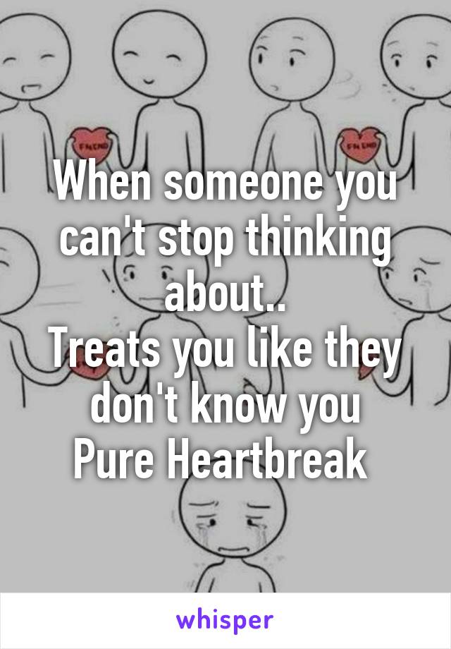 When someone you can't stop thinking about..
Treats you like they don't know you
Pure Heartbreak 