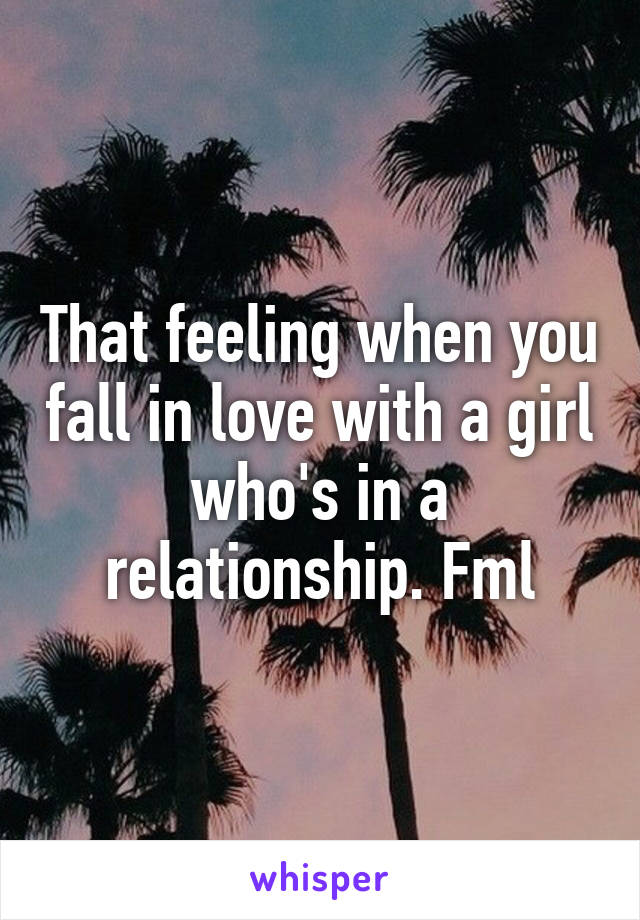 That feeling when you fall in love with a girl who's in a relationship. Fml