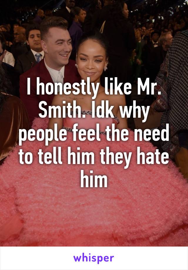 I honestly like Mr. Smith. Idk why people feel the need to tell him they hate him