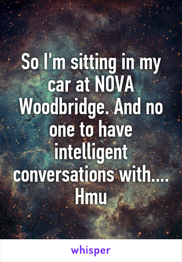 So I'm sitting in my car at NOVA Woodbridge. And no one to have intelligent conversations with.... Hmu