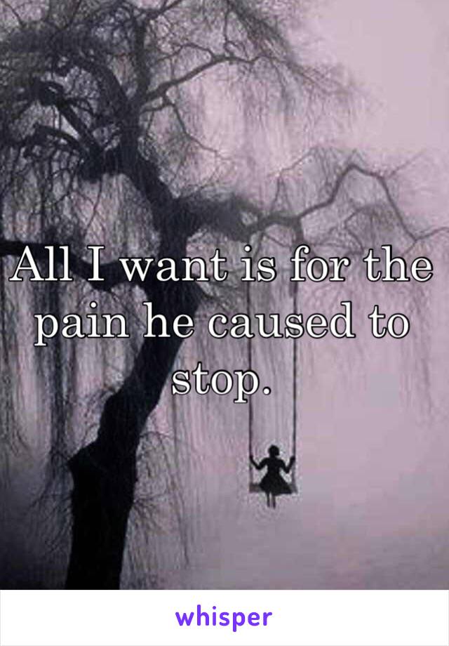 All I want is for the pain he caused to stop.