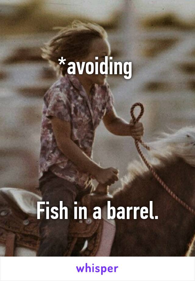 *avoiding 





Fish in a barrel.