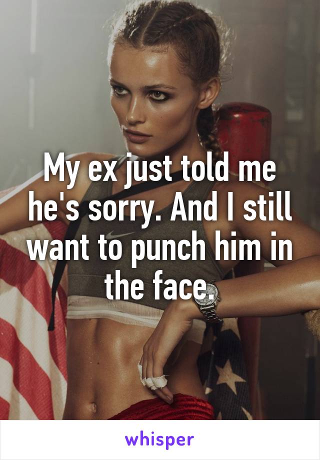 My ex just told me he's sorry. And I still want to punch him in the face.