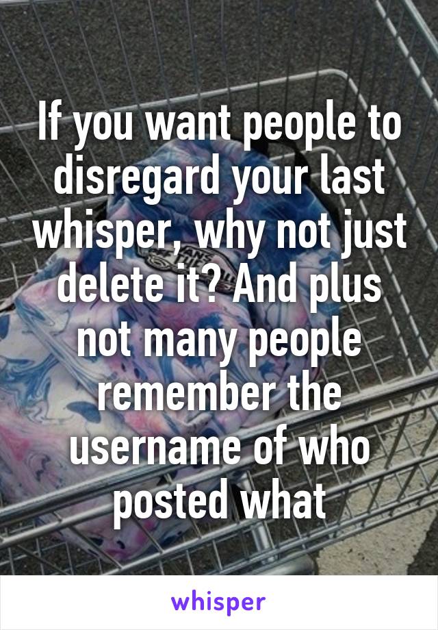 If you want people to disregard your last whisper, why not just delete it? And plus not many people remember the username of who posted what