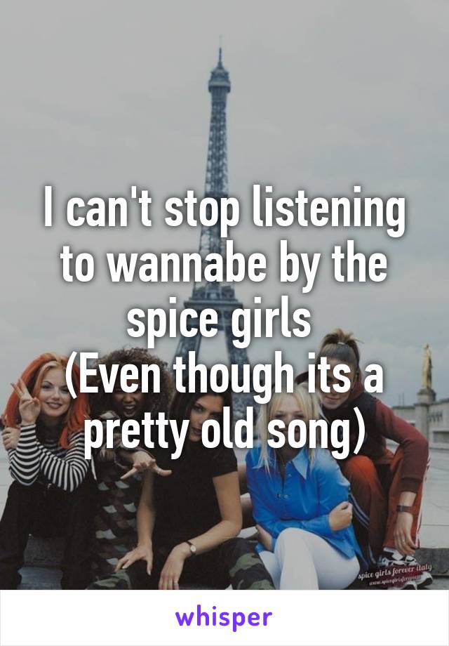 I can't stop listening to wannabe by the spice girls 
(Even though its a pretty old song)