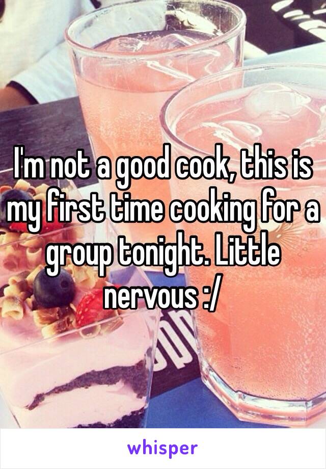 I'm not a good cook, this is my first time cooking for a group tonight. Little nervous :/