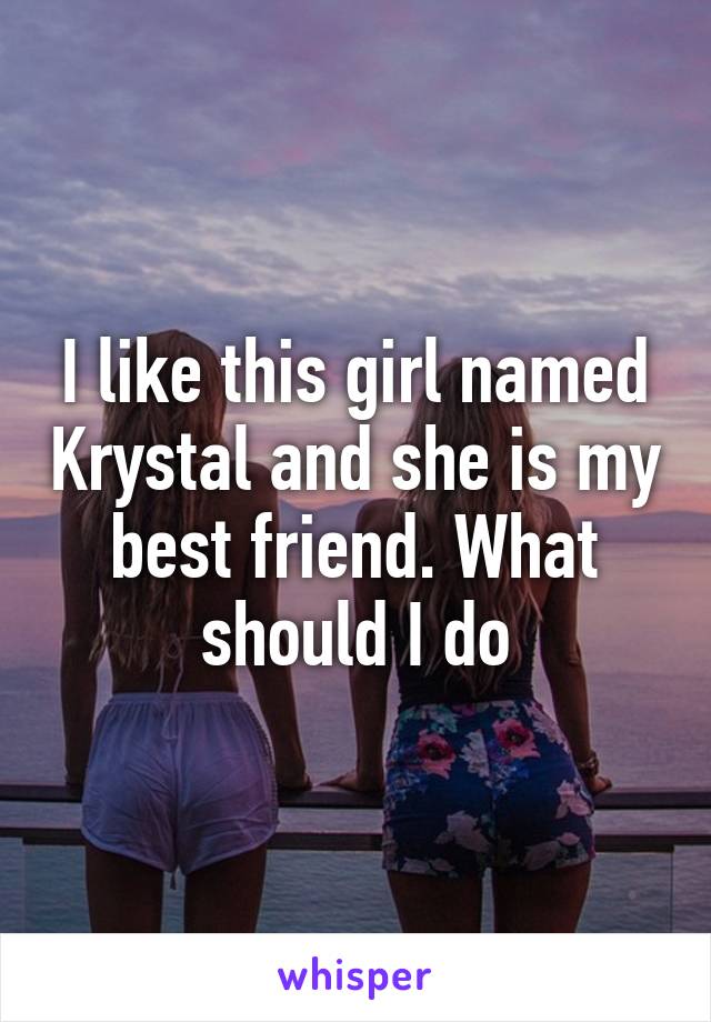 I like this girl named Krystal and she is my best friend. What should I do