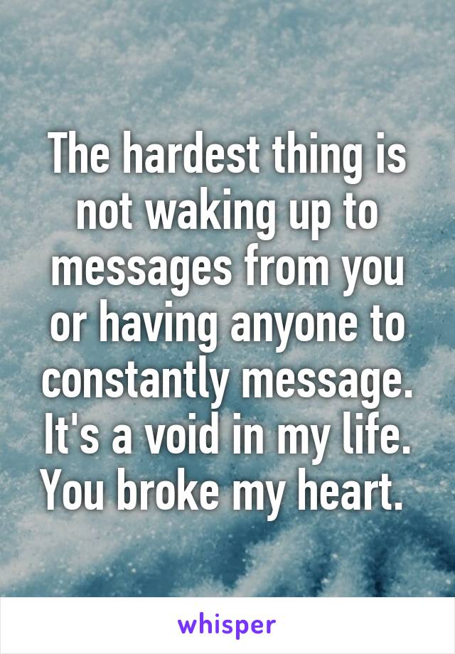 The hardest thing is not waking up to messages from you or having anyone to constantly message. It's a void in my life. You broke my heart. 