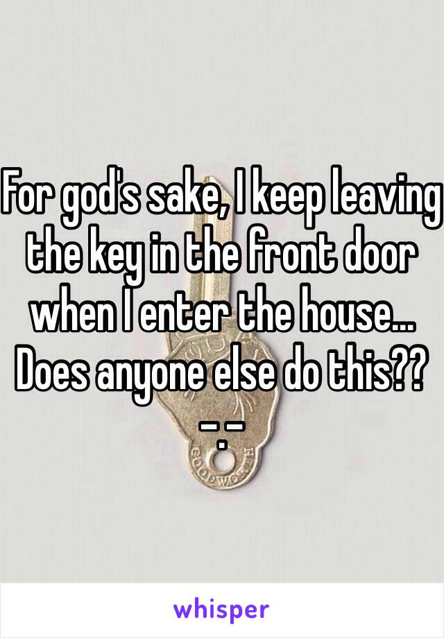 For god's sake, I keep leaving the key in the front door when I enter the house... Does anyone else do this?? -.-