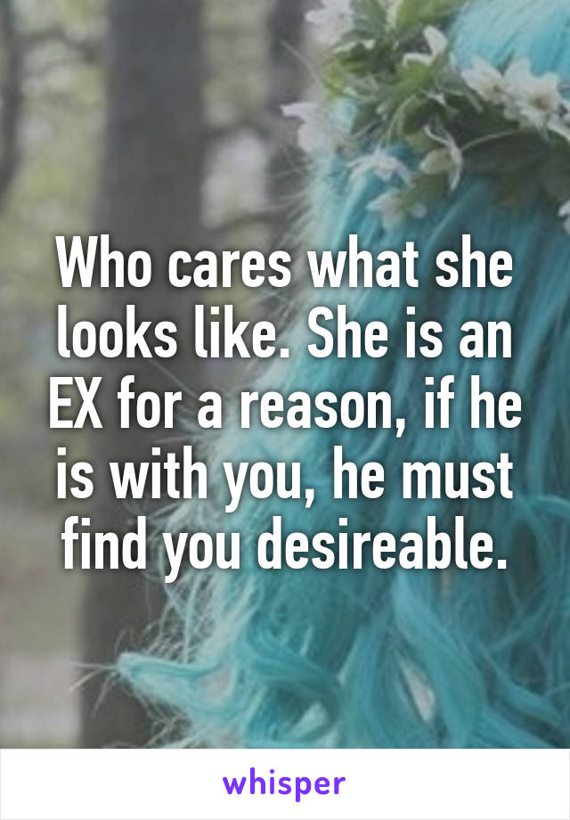 Who cares what she looks like. She is an EX for a reason, if he is with you, he must find you desireable.