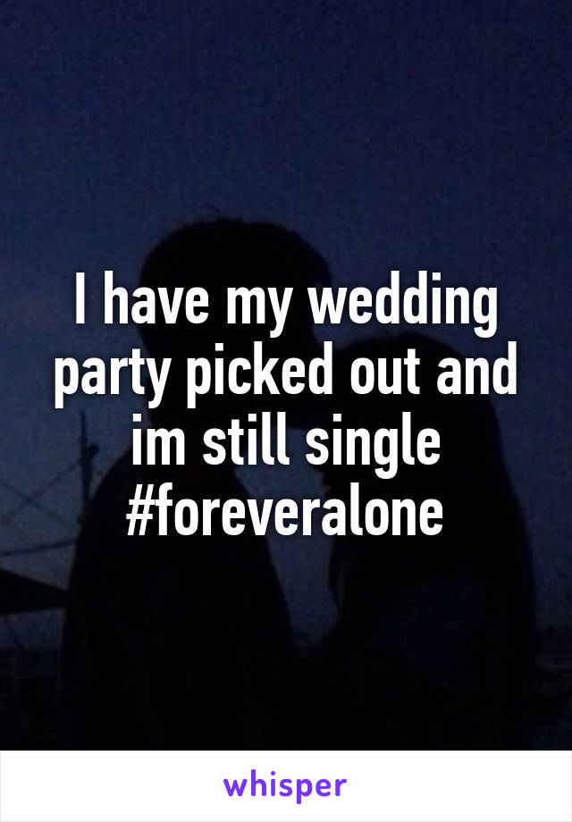 I have my wedding party picked out and im still single #foreveralone