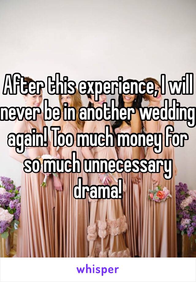 After this experience, I will never be in another wedding again! Too much money for so much unnecessary drama! 