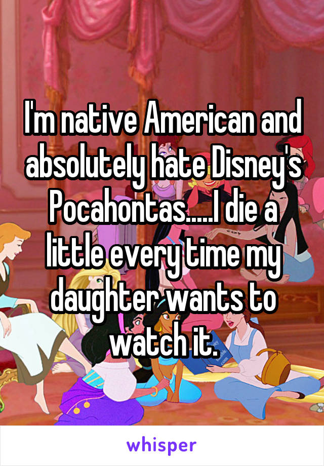I'm native American and absolutely hate Disney's Pocahontas.....I die a little every time my daughter wants to watch it.