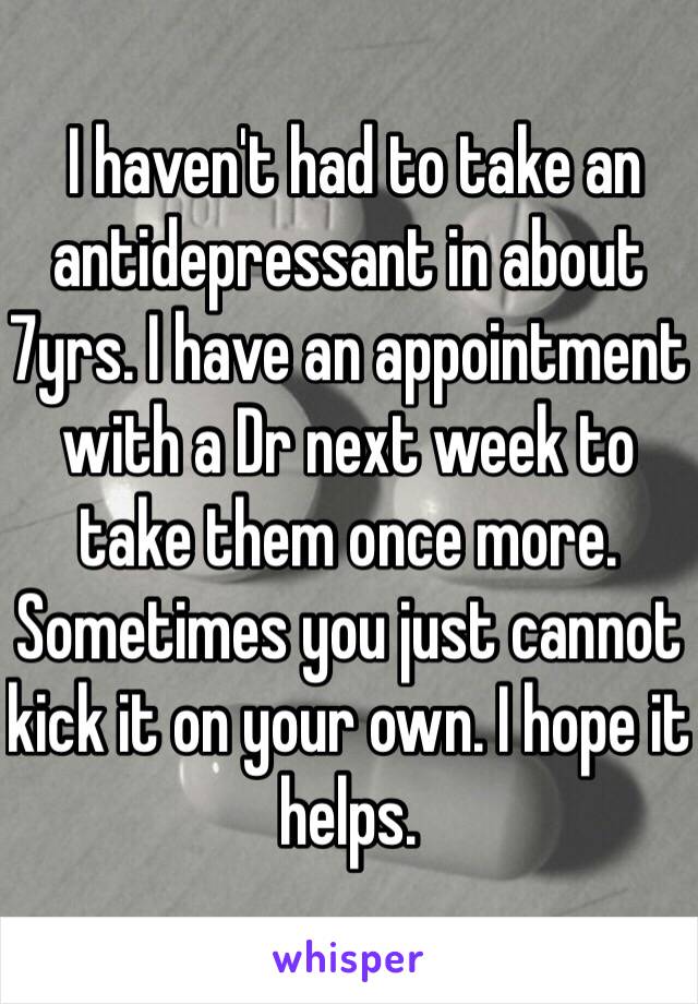  I haven't had to take an antidepressant in about 7yrs. I have an appointment with a Dr next week to take them once more. Sometimes you just cannot kick it on your own. I hope it helps.