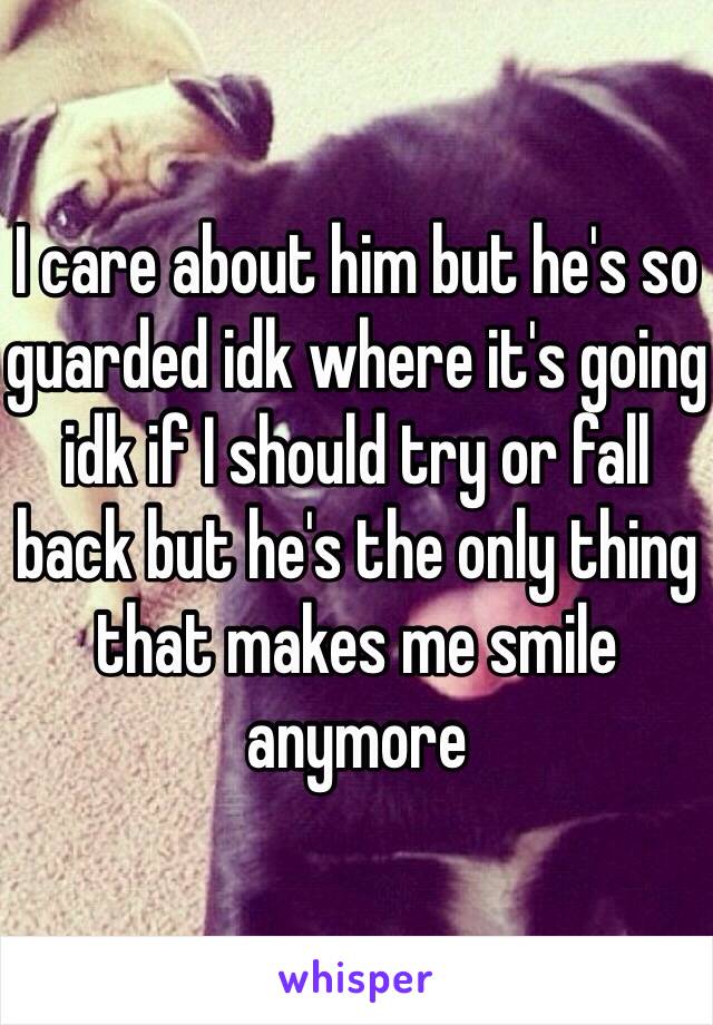 I care about him but he's so guarded idk where it's going idk if I should try or fall back but he's the only thing that makes me smile anymore 