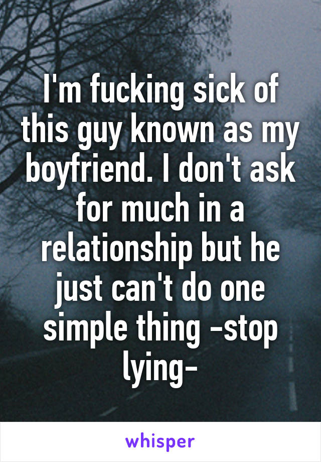 I'm fucking sick of this guy known as my boyfriend. I don't ask for much in a relationship but he just can't do one simple thing -stop lying-