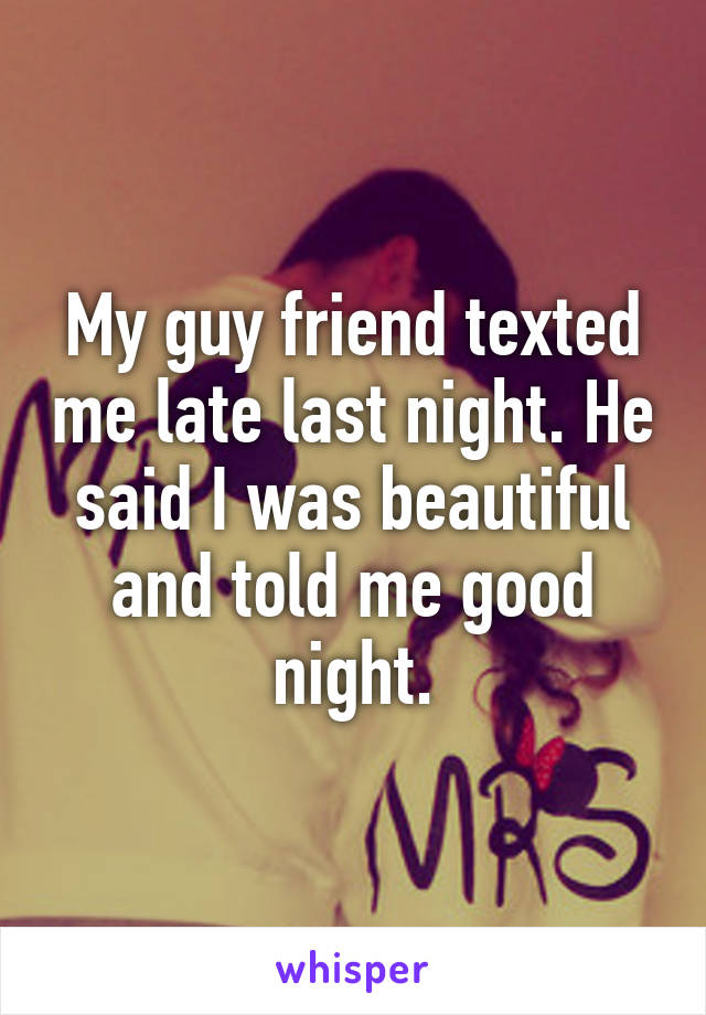 My guy friend texted me late last night. He said I was beautiful and told me good night.