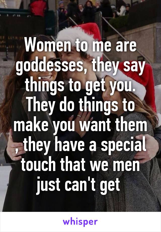 Women to me are goddesses, they say things to get you. They do things to make you want them , they have a special touch that we men just can't get 