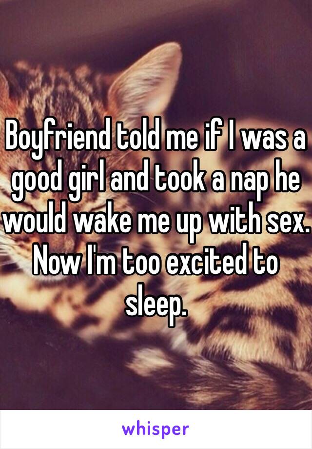 Boyfriend told me if I was a good girl and took a nap he would wake me up with sex. Now I'm too excited to sleep. 