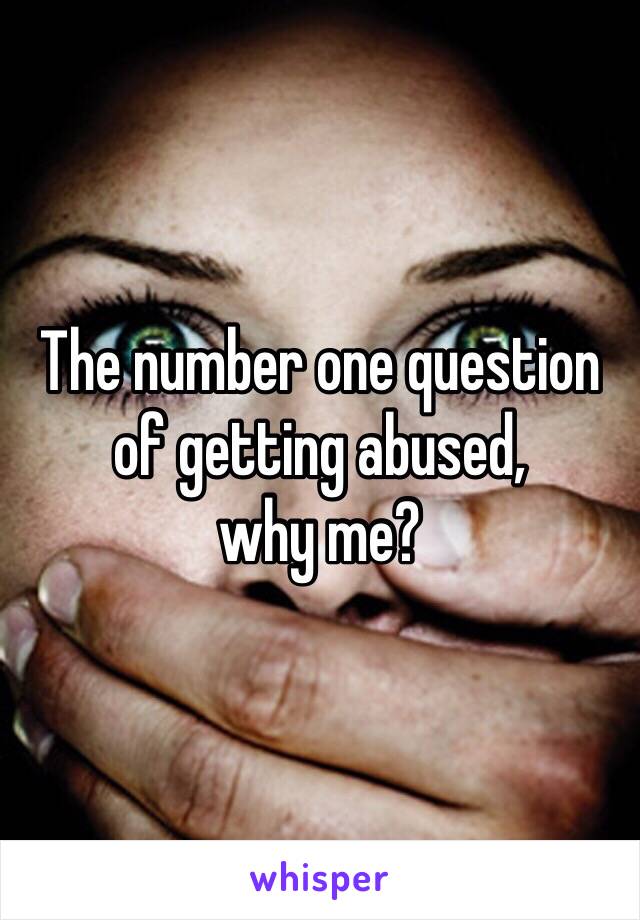 The number one question of getting abused, 
why me?