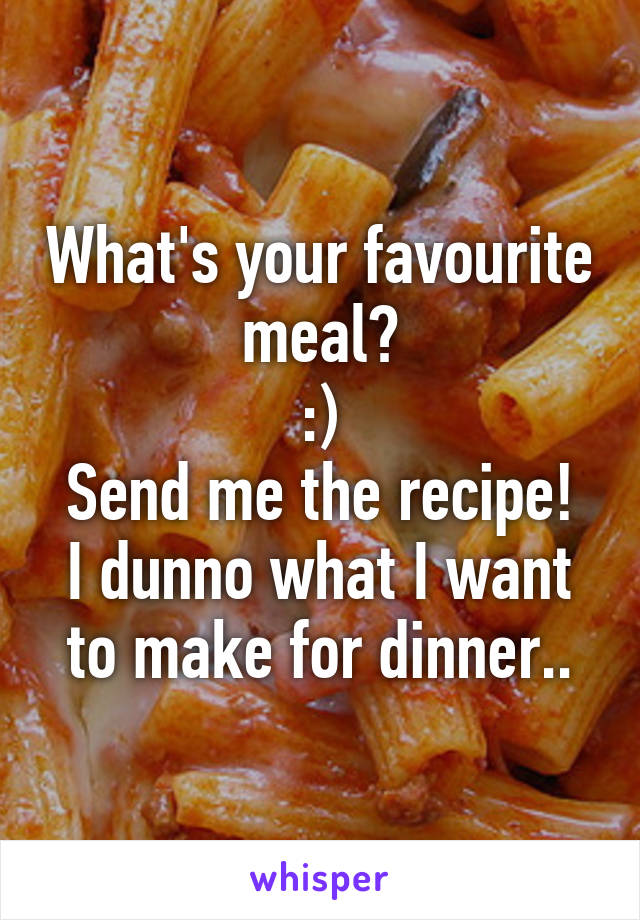 What's your favourite meal?
:)
Send me the recipe!
I dunno what I want to make for dinner..