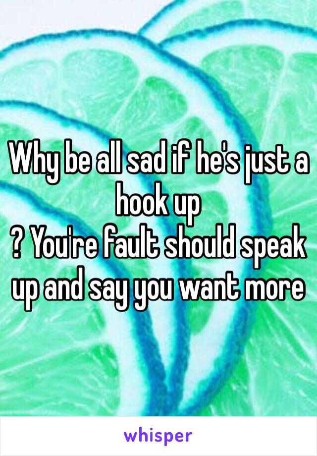 Why be all sad if he's just a hook up
? You're fault should speak up and say you want more 