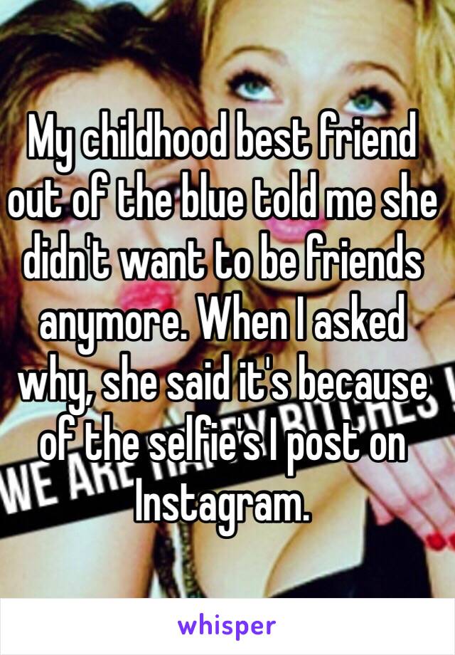 My childhood best friend out of the blue told me she didn't want to be friends anymore. When I asked why, she said it's because of the selfie's I post on Instagram. 