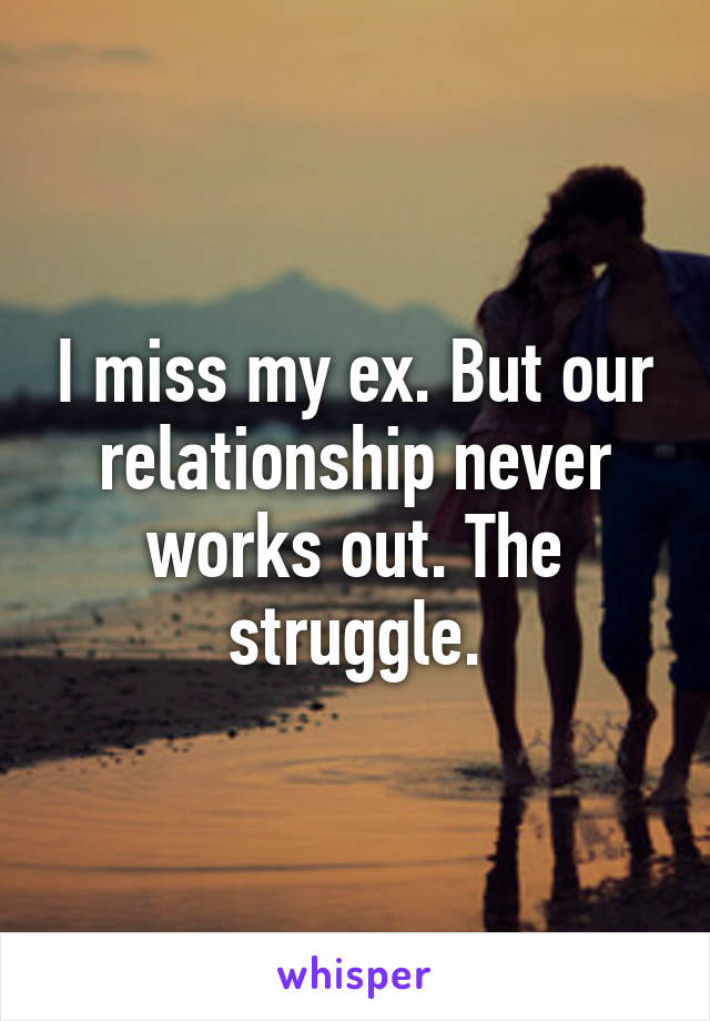 I miss my ex. But our relationship never works out. The struggle.