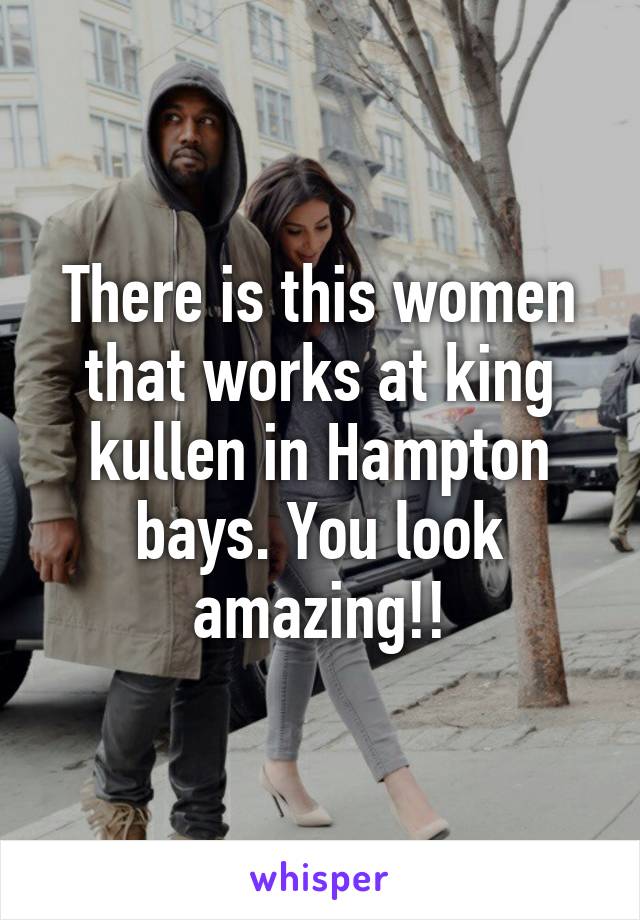 There is this women that works at king kullen in Hampton bays. You look amazing!!