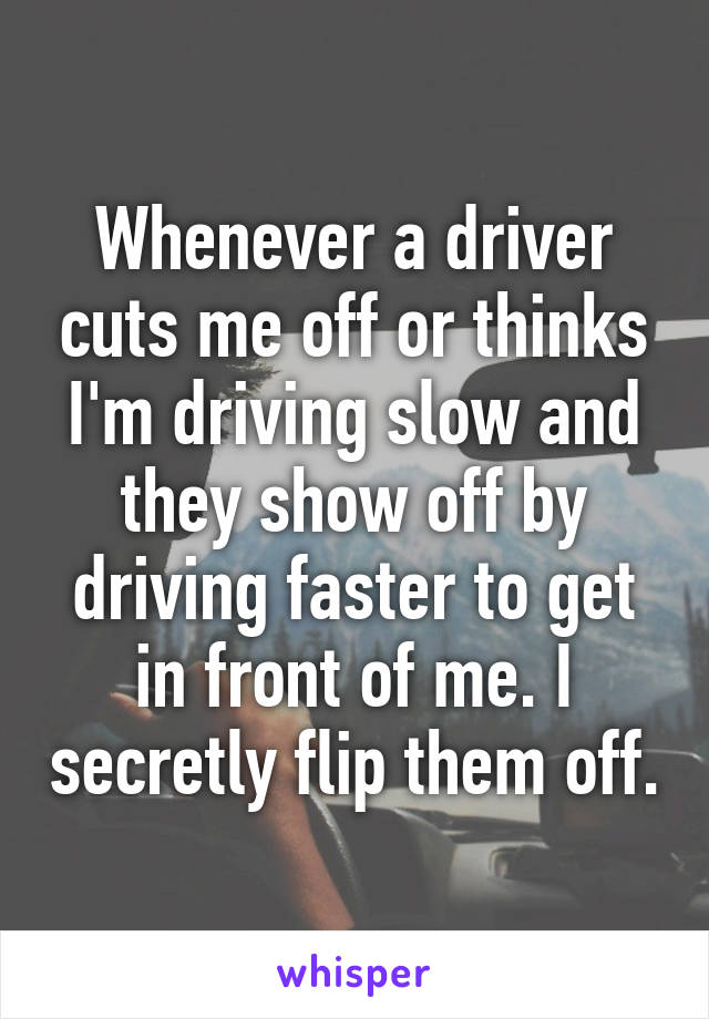 Whenever a driver cuts me off or thinks I'm driving slow and they show off by driving faster to get in front of me. I secretly flip them off.