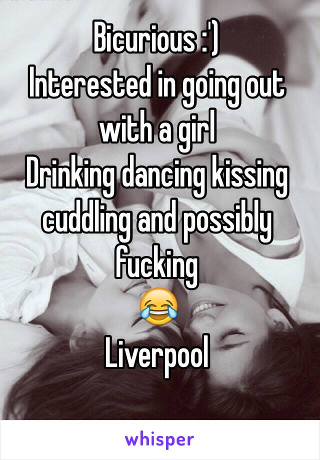 Bicurious :')
Interested in going out with a girl
Drinking dancing kissing cuddling and possibly fucking
😂
Liverpool