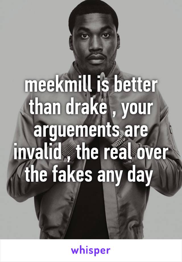 meekmill is better than drake , your arguements are invalid , the real over the fakes any day 