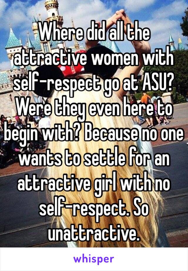 Where did all the attractive women with self-respect go at ASU? Were they even here to begin with? Because no one wants to settle for an attractive girl with no self-respect. So unattractive.