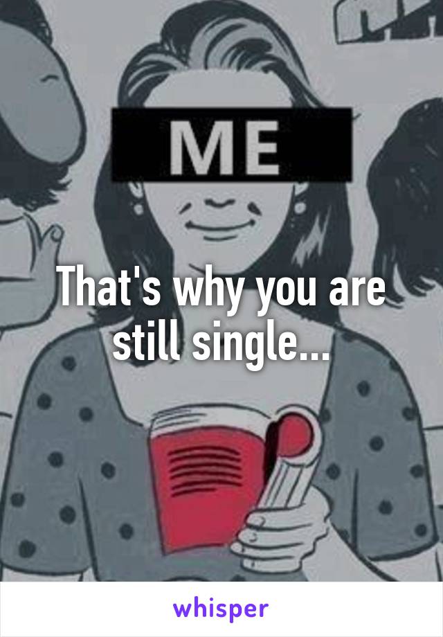 That's why you are still single...