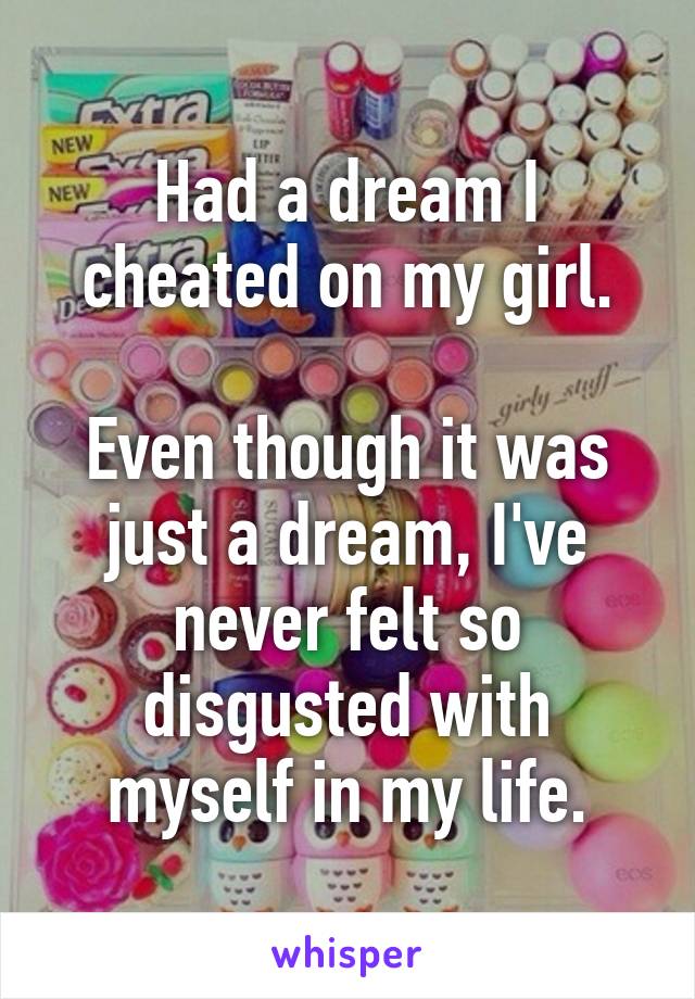 Had a dream I cheated on my girl.

Even though it was just a dream, I've never felt so disgusted with myself in my life.