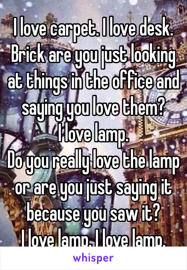 I love carpet. I love desk. 
Brick are you just looking at things in the office and saying you love them?
I love lamp. 
Do you really love the lamp or are you just saying it because you saw it? 
I love lamp. I love lamp.