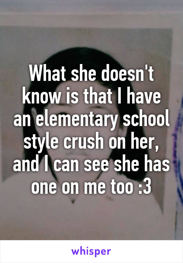 What she doesn't know is that I have an elementary school style crush on her, and I can see she has one on me too :3