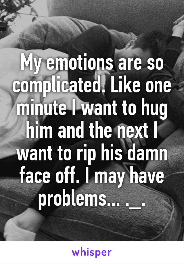 My emotions are so complicated. Like one minute I want to hug him and the next I want to rip his damn face off. I may have problems... ._.