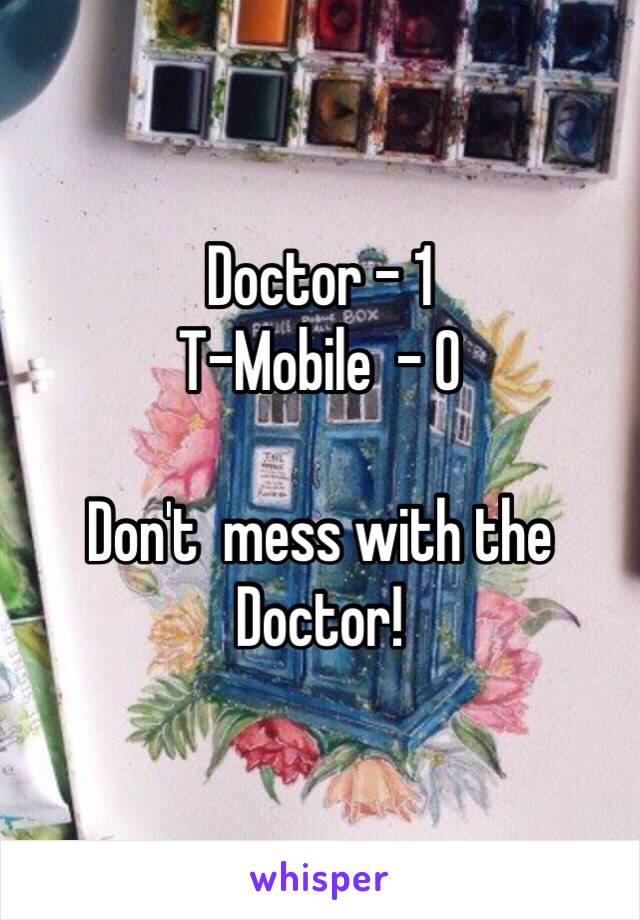 Doctor - 1
T-Mobile  - 0

Don't  mess with the Doctor!