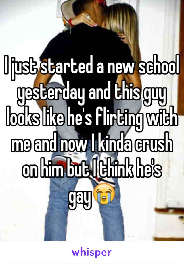 I just started a new school yesterday and this guy looks like he's flirting with me and now I kinda crush on him but I think he's gay😭