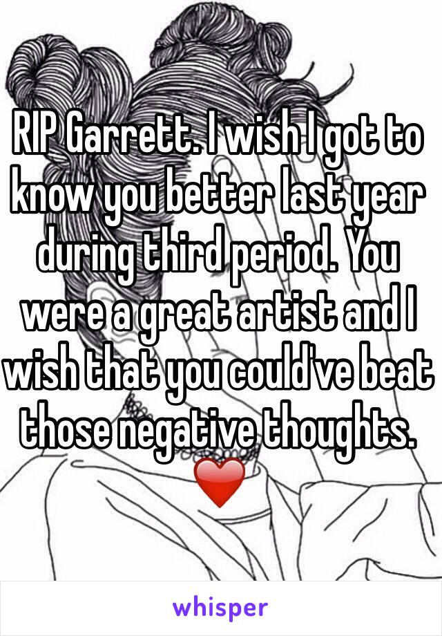 RIP Garrett. I wish I got to know you better last year during third period. You were a great artist and I wish that you could've beat those negative thoughts. ❤️